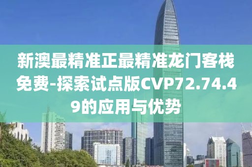 新澳最精准正最精准龙门客栈免费-探索试点版CVP72.74.49的应用与优势