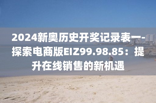 2024新奥历史开奖记录表一-探索电商版EIZ99.98.85：提升在线销售的新机遇