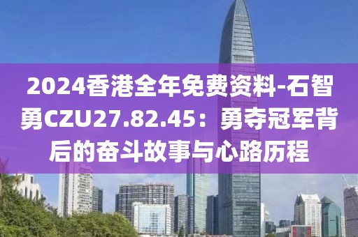 2024香港全年免费资料-石智勇CZU27.82.45：勇夺冠军背后的奋斗故事与心路历程