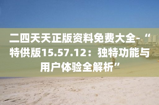 二四天天正版资料免费大全-“特供版15.57.12：独特功能与用户体验全解析”
