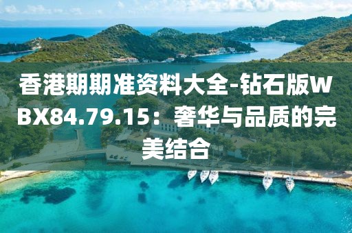 香港期期准资料大全-钻石版WBX84.79.15：奢华与品质的完美结合