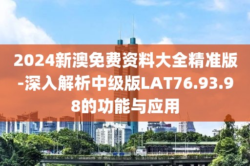 2024新澳免费资料大全精准版-深入解析中级版LAT76.93.98的功能与应用