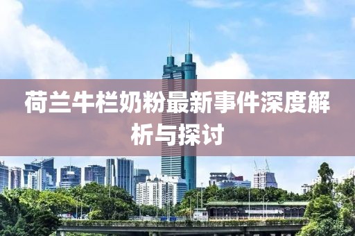荷兰牛栏奶粉最新事件深度解析与探讨