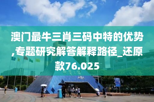 澳门最牛三肖三码中特的优势,专题研究解答解释路径_还原款76.025