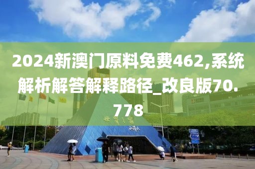2024新澳门原料免费462,系统解析解答解释路径_改良版70.778