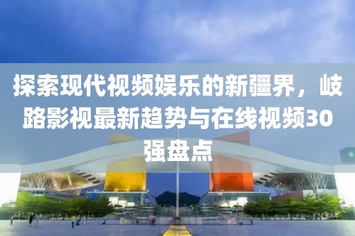 探索现代视频娱乐的新疆界，岐路影视最新趋势与在线视频30强盘点