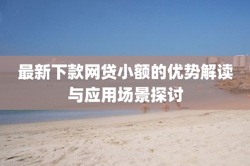 最新下款网贷小额的优势解读与应用场景探讨