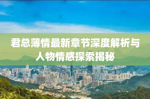 君总薄情最新章节深度解析与人物情感探索揭秘