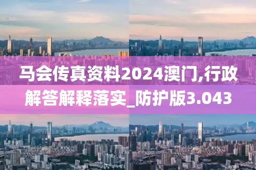 马会传真资料2024澳门,行政解答解释落实_防护版3.043