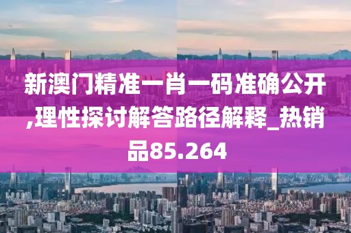 新澳门精准一肖一码准确公开,理性探讨解答路径解释_热销品85.264