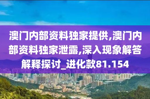 澳门内部资料独家提供,澳门内部资料独家泄露,深入现象解答解释探讨_进化款81.154