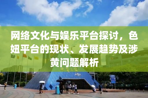 网络文化与娱乐平台探讨，色妞平台的现状、发展趋势及涉黄问题解析