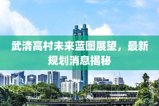武清高村未来蓝图展望，最新规划消息揭秘