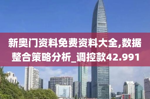 新奥门资料免费资料大全,数据整合策略分析_调控款42.991