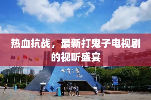 热血抗战，最新打鬼子电视剧的视听盛宴