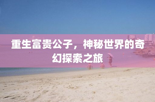 重生富贵公子，神秘世界的奇幻探索之旅