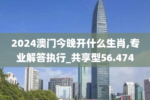 2024澳门今晚开什么生肖,专业解答执行_共享型56.474