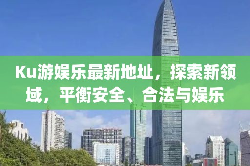 Ku游娱乐最新地址，探索新领域，平衡安全、合法与娱乐