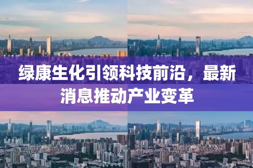 绿康生化引领科技前沿，最新消息推动产业变革