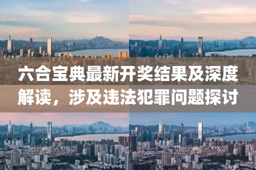 六合宝典最新开奖结果及深度解读，涉及违法犯罪问题探讨