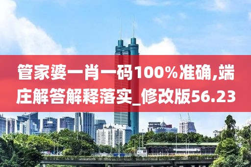 管家婆一肖一码100%准确,端庄解答解释落实_修改版56.23