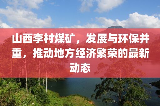 山西李村煤矿，发展与环保并重，推动地方经济繁荣的最新动态