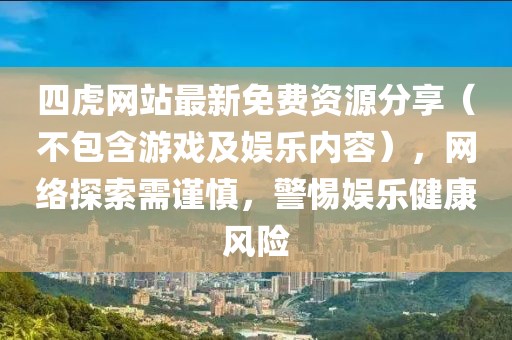 四虎网站最新免费资源分享（不包含游戏及娱乐内容），网络探索需谨慎，警惕娱乐健康风险
