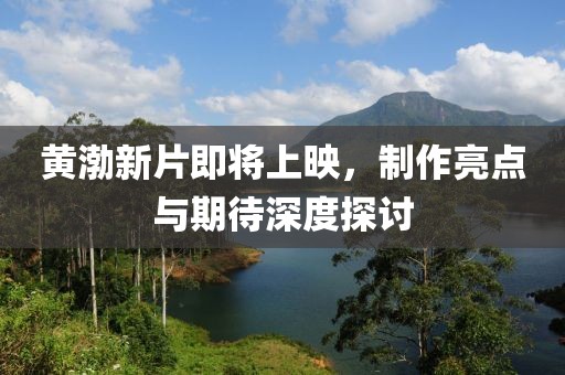 黄渤新片即将上映，制作亮点与期待深度探讨