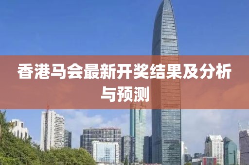香港马会最新开奖结果及分析与预测