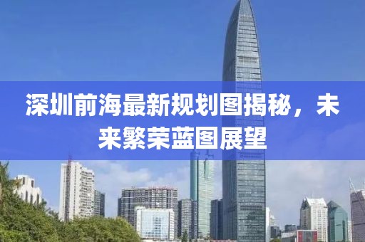 深圳前海最新规划图揭秘，未来繁荣蓝图展望