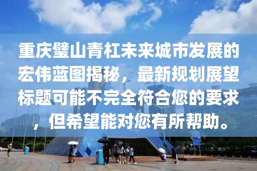 重庆璧山青杠未来城市发展的宏伟蓝图揭秘，最新规划展望标题可能不完全符合您的要求，但希望能对您有所帮助。