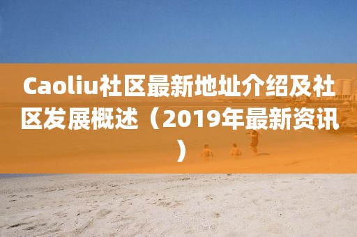 Caoliu社区最新地址介绍及社区发展概述（2019年最新资讯）