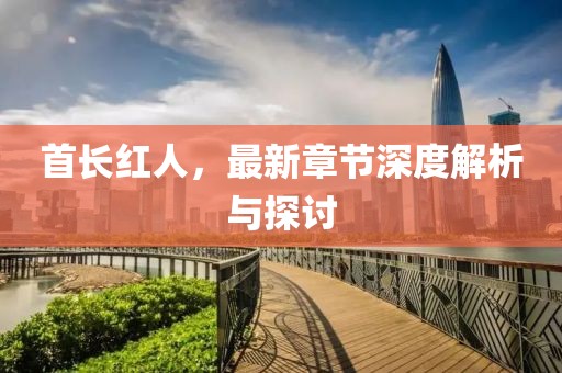 首长红人，最新章节深度解析与探讨