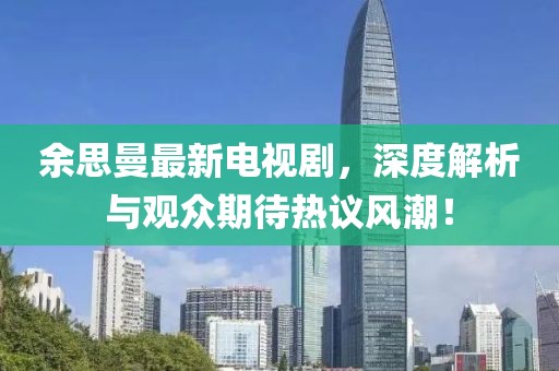 余思曼最新电视剧，深度解析与观众期待热议风潮！