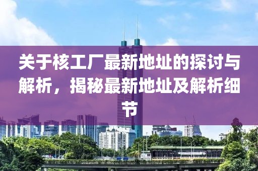 关于核工厂最新地址的探讨与解析，揭秘最新地址及解析细节