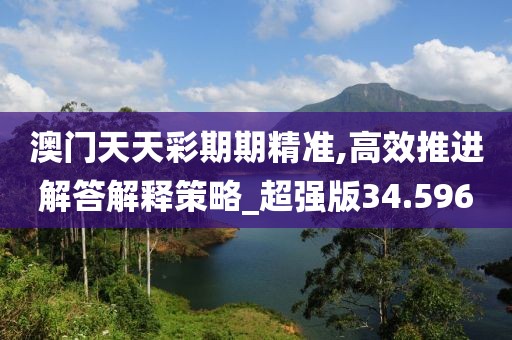 澳门天天彩期期精准,高效推进解答解释策略_超强版34.596