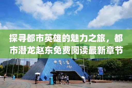 探寻都市英雄的魅力之旅，都市潜龙赵东免费阅读最新章节