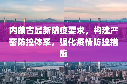 内蒙古最新防疫要求，构建严密防控体系，强化疫情防控措施