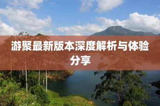 游聚最新版本深度解析与体验分享