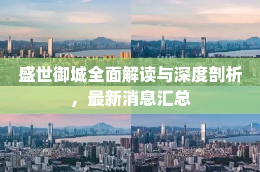 盛世御城全面解读与深度剖析，最新消息汇总