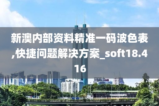 新澳内部资料精准一码波色表,快捷问题解决方案_soft18.416