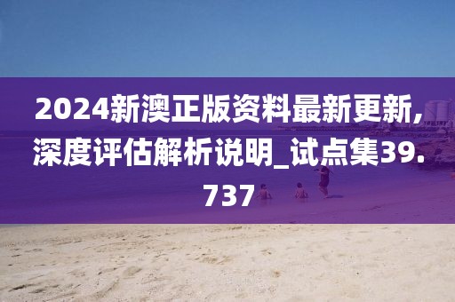 2024新澳正版资料最新更新,深度评估解析说明_试点集39.737