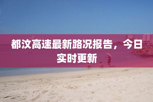 都汶高速最新路况报告，今日实时更新