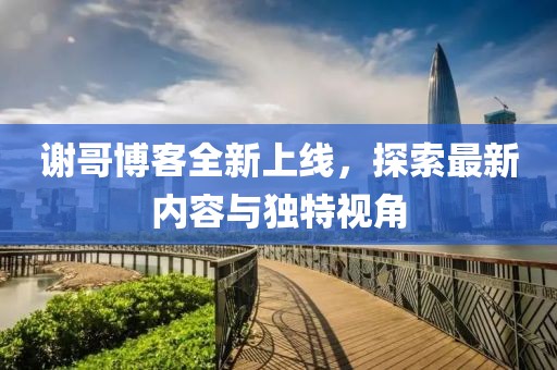 谢哥博客全新上线，探索最新内容与独特视角