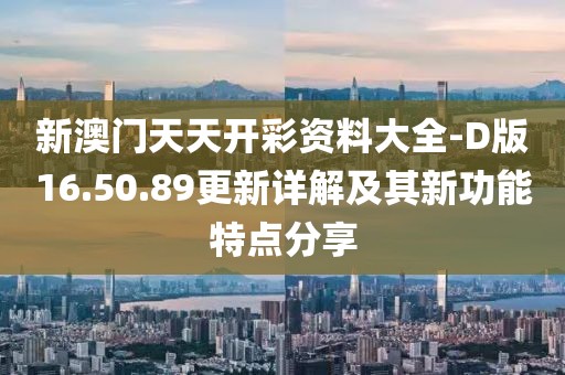 新澳门天天开彩资料大全-D版16.50.89更新详解及其新功能特点分享