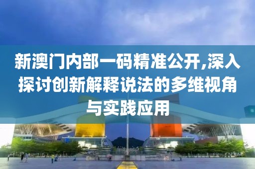 新澳门内部一码精准公开,深入探讨创新解释说法的多维视角与实践应用