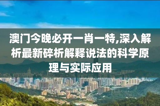 澳门今晚必开一肖一特,深入解析最新碎析解释说法的科学原理与实际应用
