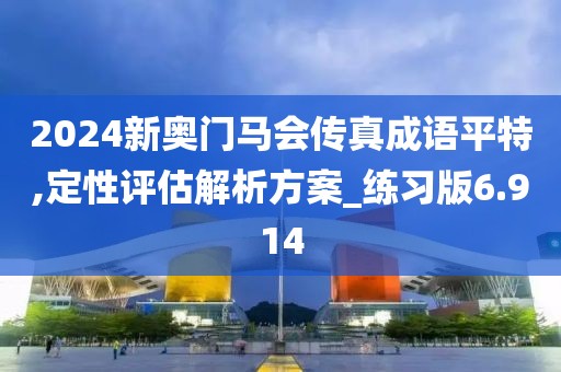 2024新奥门马会传真成语平特,定性评估解析方案_练习版6.914