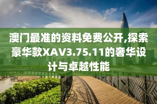 澳门最准的资料免费公开,探索豪华款XAV3.75.11的奢华设计与卓越性能