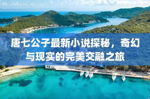 唐七公子最新小说探秘，奇幻与现实的完美交融之旅